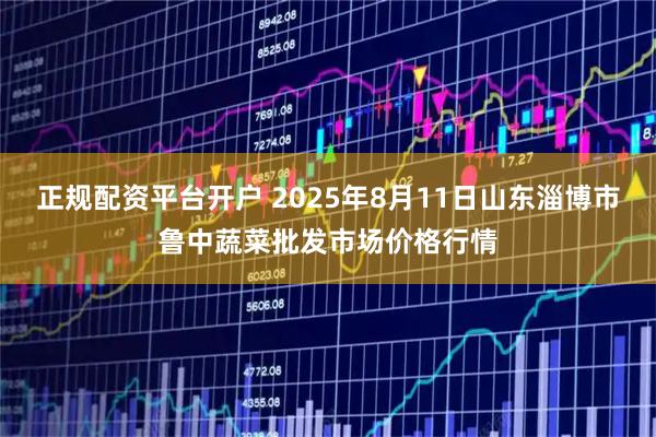 正规配资平台开户 2025年8月11日山东淄博市鲁中蔬菜批发市场价格行情