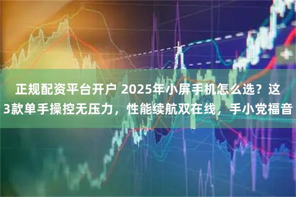 正规配资平台开户 2025年小屏手机怎么选？这3款单手操控无压力，性能续航双在线，手小党福音