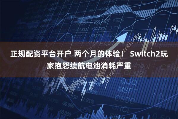 正规配资平台开户 两个月的体验！ Switch2玩家抱怨续航电池消耗严重