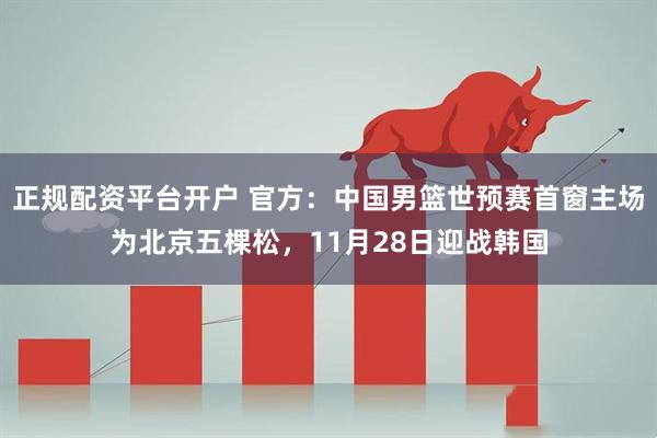 正规配资平台开户 官方：中国男篮世预赛首窗主场为北京五棵松，11月28日迎战韩国
