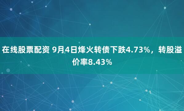 在线股票配资 9月4日烽火转债下跌4.73%,转股溢价率8.43%