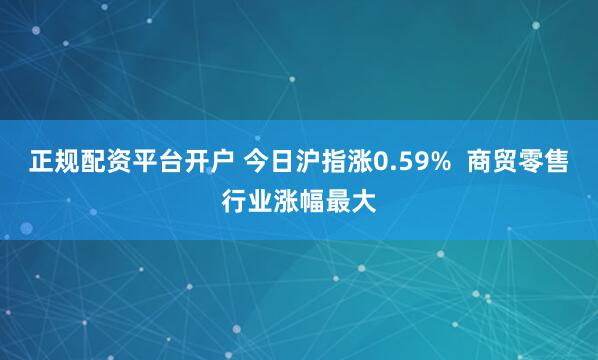 正规配资平台开户 今日沪指涨0.59%  商贸零售行业涨幅最大