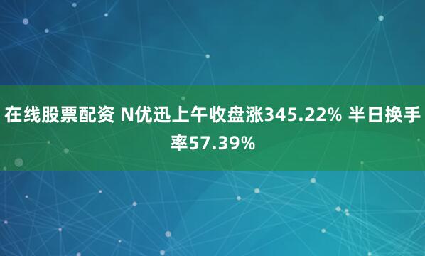 在线股票配资 N优迅上午收盘涨345.22% 半日换手率57.39%