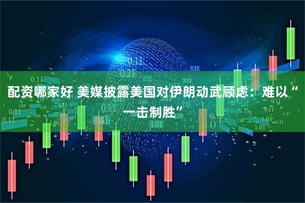 配资哪家好 美媒披露美国对伊朗动武顾虑：难以“一击制胜”