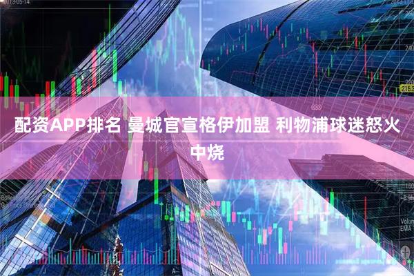 配资APP排名 曼城官宣格伊加盟 利物浦球迷怒火中烧
