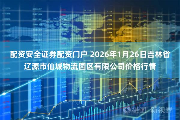 配资安全证券配资门户 2026年1月26日吉林省辽源市仙城物流园区有限公司价格行情