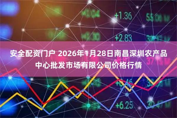 安全配资门户 2026年1月28日南昌深圳农产品中心批发市场有限公司价格行情