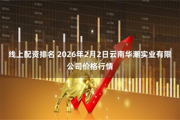 线上配资排名 2026年2月2日云南华潮实业有限公司价格行情