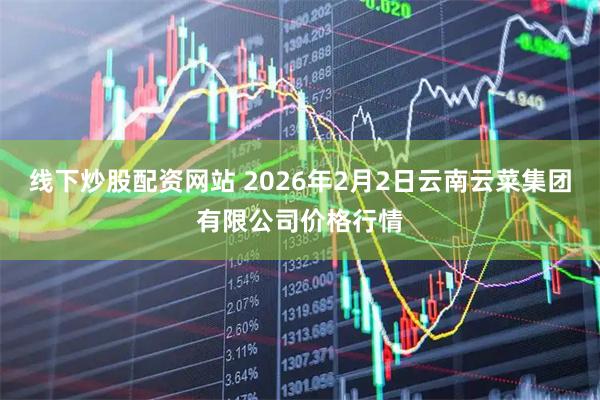 线下炒股配资网站 2026年2月2日云南云菜集团有限公司价格行情