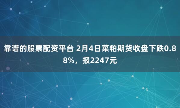靠谱的股票配资平台 2月4日菜粕期货收盘下跌0.88%，报2247元