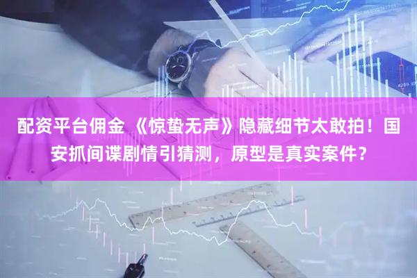 配资平台佣金 《惊蛰无声》隐藏细节太敢拍！国安抓间谍剧情引猜测，原型是真实案件？