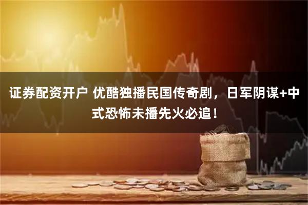 证券配资开户 优酷独播民国传奇剧，日军阴谋+中式恐怖未播先火必追！