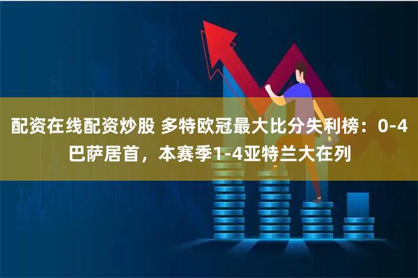 配资在线配资炒股 多特欧冠最大比分失利榜：0-4巴萨居首，本赛季1-4亚特兰大在列