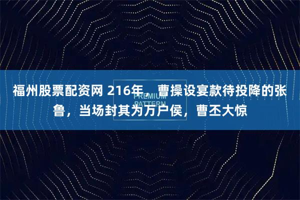 福州股票配资网 216年，曹操设宴款待投降的张鲁，当场封其为万户侯，曹丕大惊