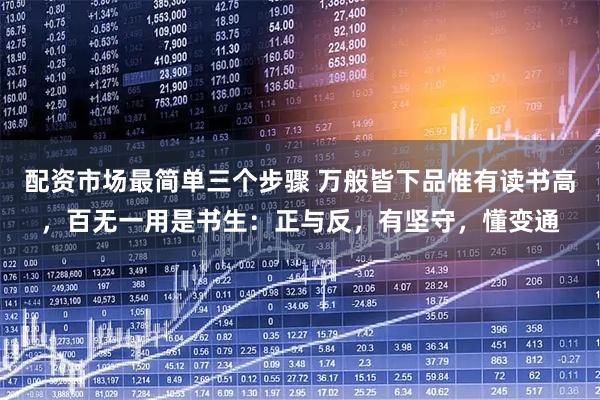 配资市场最简单三个步骤 万般皆下品惟有读书高，百无一用是书生：正与反，有坚守，懂变通