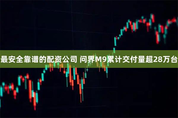 最安全靠谱的配资公司 问界M9累计交付量超28万台