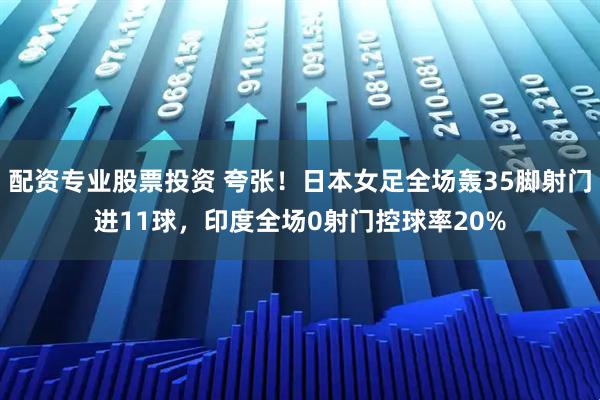 配资专业股票投资 夸张！日本女足全场轰35脚射门进11球，印度全场0射门控球率20%