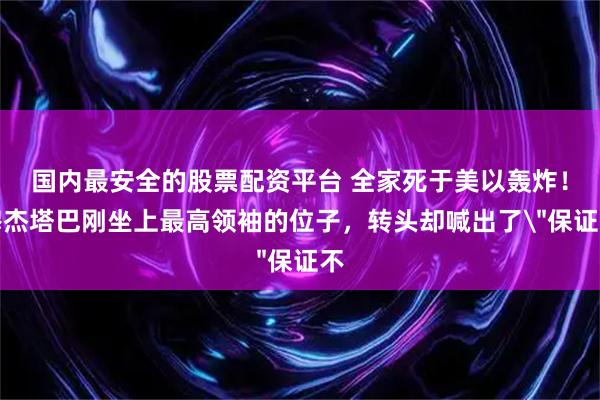 国内最安全的股票配资平台 全家死于美以轰炸！穆杰塔巴刚坐上最高领袖的位子，转头却喊出了＂保证不