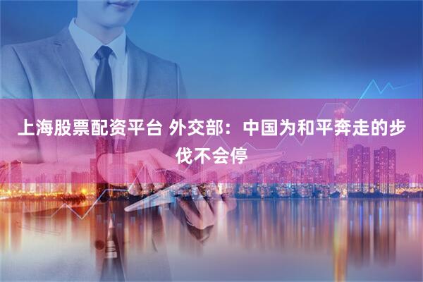 上海股票配资平台 外交部：中国为和平奔走的步伐不会停