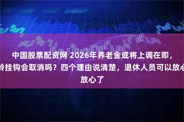 中国股票配资网 2026年养老金或将上调在即，工龄挂钩会取消吗？四个理由说清楚，退休人员可以放心了