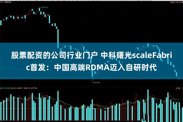 股票配资的公司行业门户 中科曙光scaleFabric首发：中国高端RDMA迈入自研时代