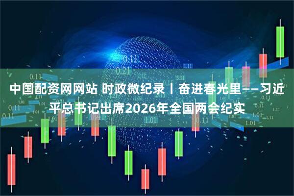 中国配资网网站 时政微纪录丨奋进春光里——习近平总书记出席2026年全国两会纪实