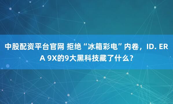 中股配资平台官网 拒绝“冰箱彩电”内卷，ID. ERA 9X的9大黑科技藏了什么？
