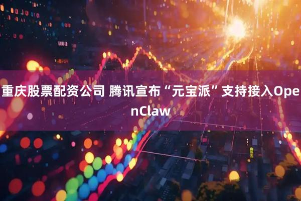重庆股票配资公司 腾讯宣布“元宝派”支持接入OpenClaw