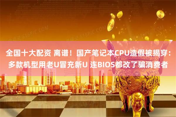 全国十大配资 离谱！国产笔记本CPU造假被揭穿：多款机型用老U冒充新U 连BIOS都改了骗消费者