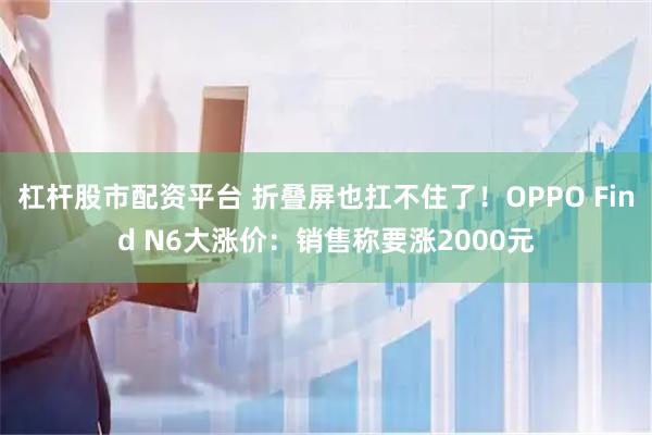 杠杆股市配资平台 折叠屏也扛不住了！OPPO Find N6大涨价：销售称要涨2000元
