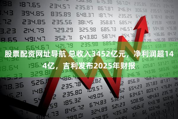 股票配资网址导航 总收入3452亿元，净利润超144亿，吉利发布2025年财报