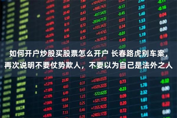 如何开户炒股买股票怎么开户 长春路虎别车案，再次说明不要仗势欺人，不要以为自己是法外之人