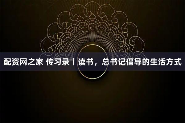 配资网之家 传习录丨读书，总书记倡导的生活方式