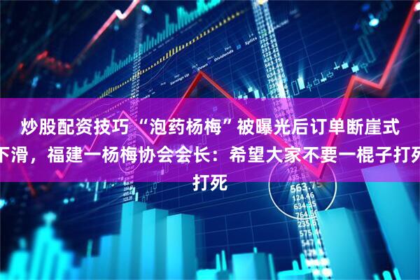 炒股配资技巧 “泡药杨梅”被曝光后订单断崖式下滑，福建一杨梅协会会长：希望大家不要一棍子打死