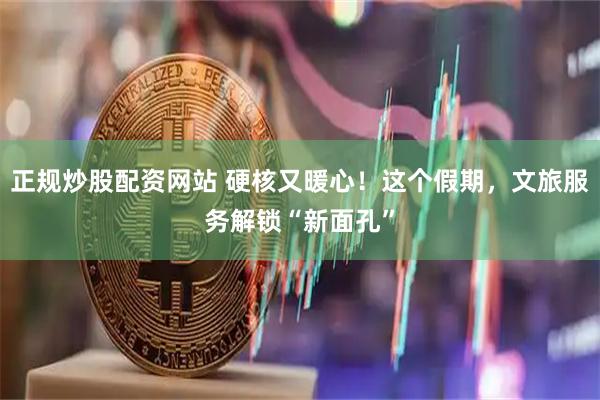 正规炒股配资网站 硬核又暖心！这个假期，文旅服务解锁“新面孔”