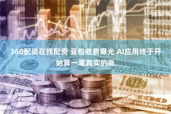 360配资在线配资 豆包收费曝光 AI应用终于开始算一笔真实的账
