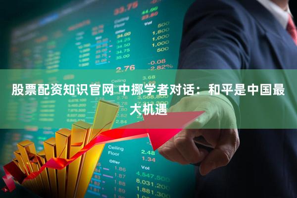股票配资知识官网 中挪学者对话:和平是中国最大机遇