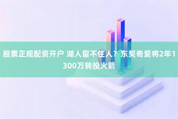股票正规配资开户 湖人留不住人？东契奇爱将2年1300万转投火箭