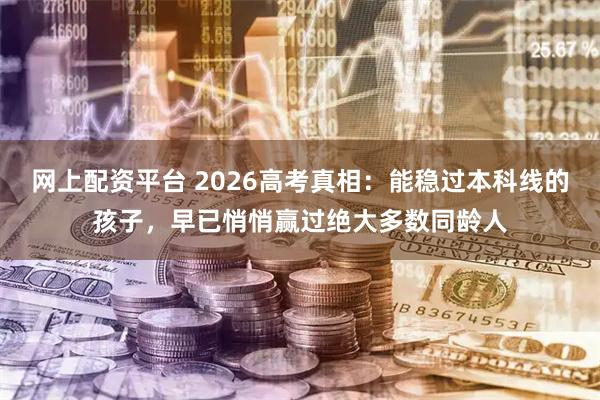 网上配资平台 2026高考真相：能稳过本科线的孩子，早已悄悄赢过绝大多数同龄人