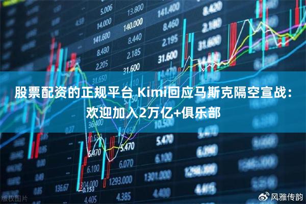 股票配资的正规平台 Kimi回应马斯克隔空宣战：欢迎加入2万亿+俱乐部