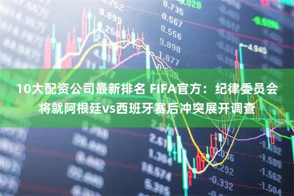 10大配资公司最新排名 FIFA官方：纪律委员会将就阿根廷vs西班牙赛后冲突展开调查