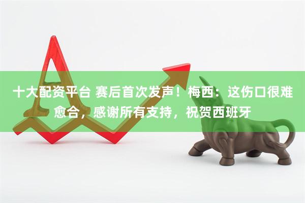 十大配资平台 赛后首次发声！梅西：这伤口很难愈合，感谢所有支持，祝贺西班牙