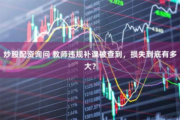 炒股配资询问 教师违规补课被查到,损失到底有多大?