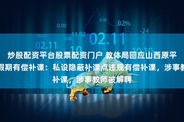 炒股配资平台股票配资门户 教体局回应山西原平市一教师假期有偿补课：私设隐蔽补课点违规有偿补课，涉事教师被解聘