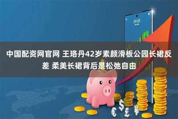 中国配资网官网 王珞丹42岁素颜滑板公园长裙反差 柔美长裙背后是松弛自由