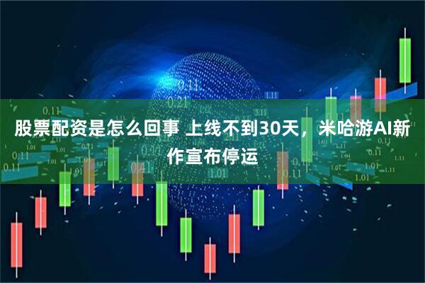 股票配资是怎么回事 上线不到30天，米哈游AI新作宣布停运