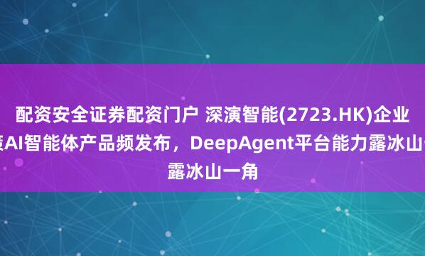 配资安全证券配资门户 深演智能(2723.HK)企业决策AI智能体产品频发布，DeepAgent平台能力露冰山一角
