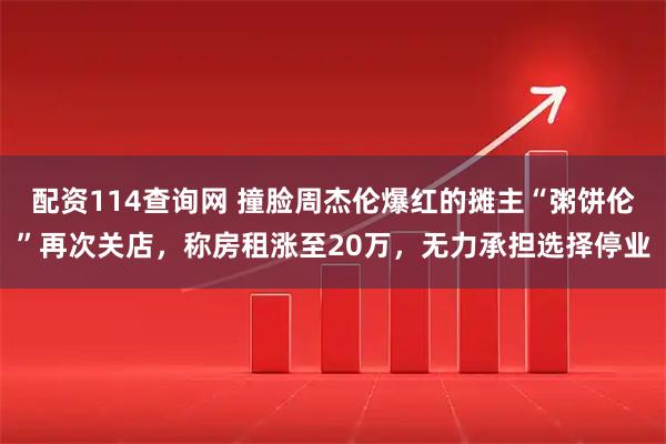 配资114查询网 撞脸周杰伦爆红的摊主“粥饼伦”再次关店，称房租涨至20万，无力承担选择停业