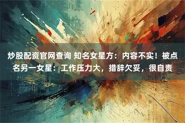 炒股配资官网查询 知名女星方:内容不实!被点名另一女星:工作压力大,措辞欠妥,很自责