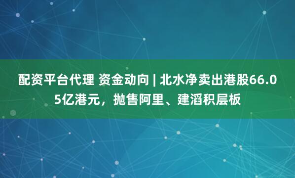 配资平台代理 资金动向 | 北水净卖出港股66.05亿港元，抛售阿里、建滔积层板